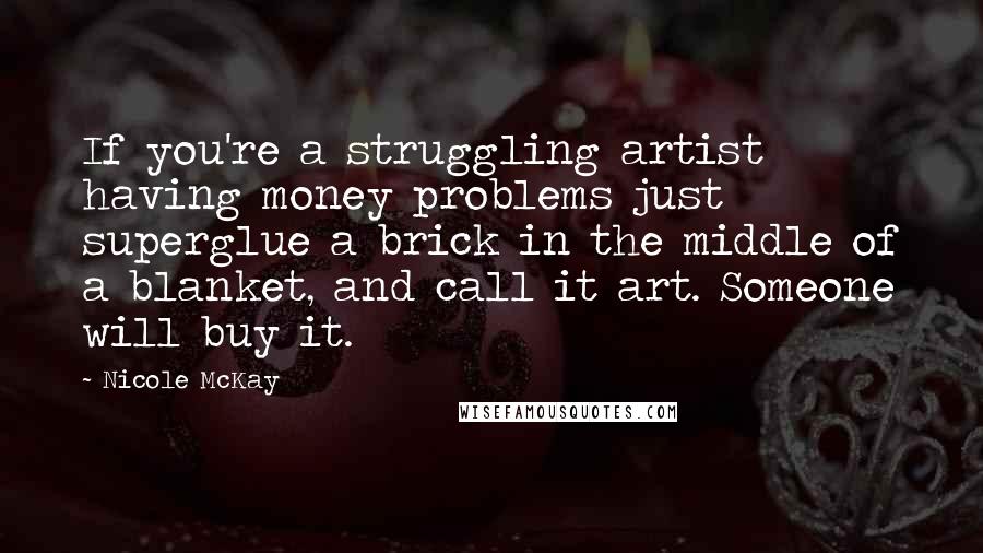 Nicole McKay Quotes: If you're a struggling artist having money problems just superglue a brick in the middle of a blanket, and call it art. Someone will buy it.