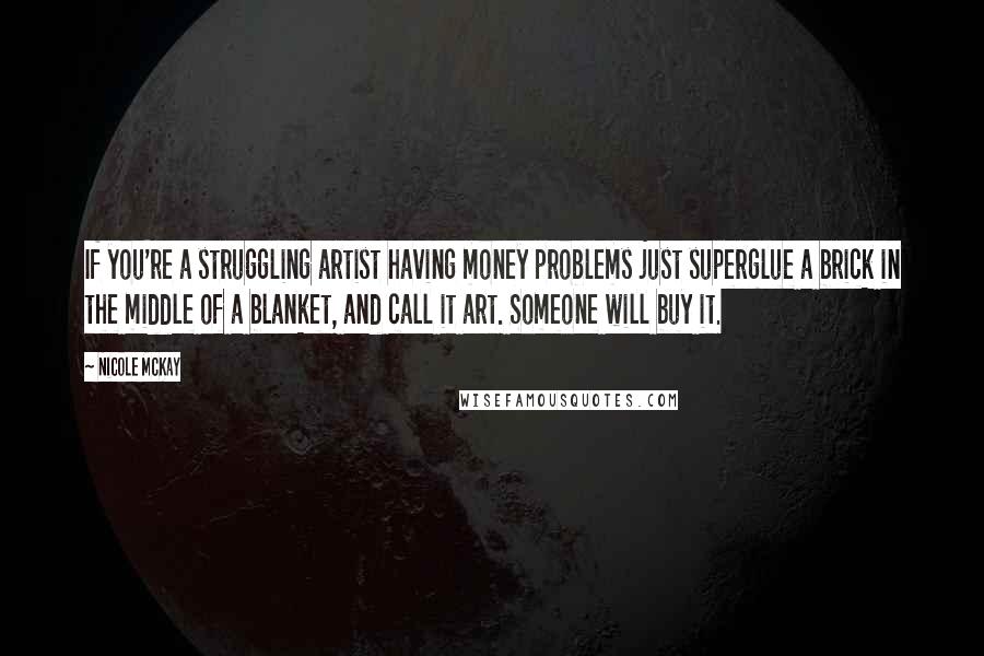 Nicole McKay Quotes: If you're a struggling artist having money problems just superglue a brick in the middle of a blanket, and call it art. Someone will buy it.