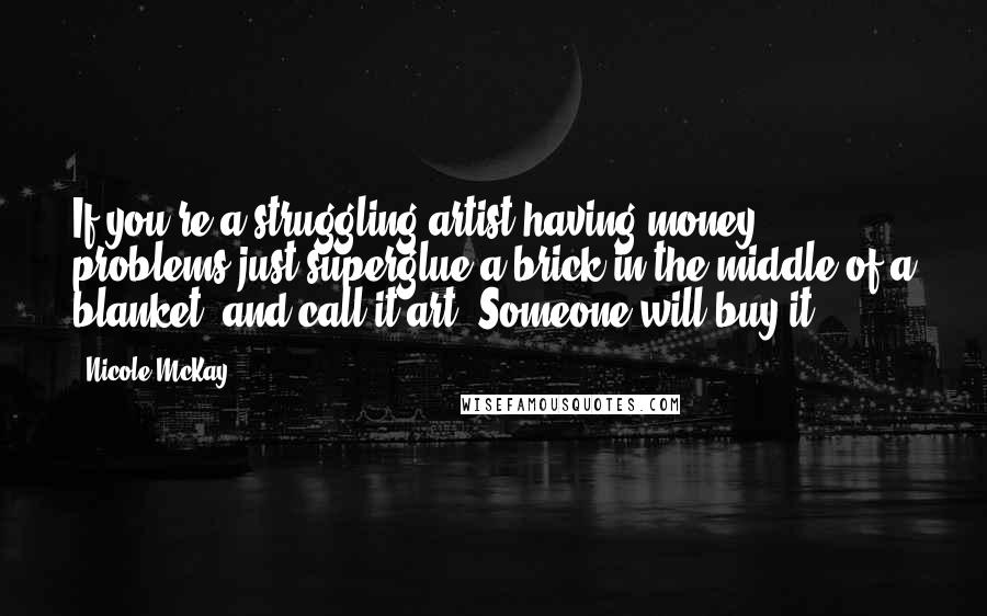 Nicole McKay Quotes: If you're a struggling artist having money problems just superglue a brick in the middle of a blanket, and call it art. Someone will buy it.