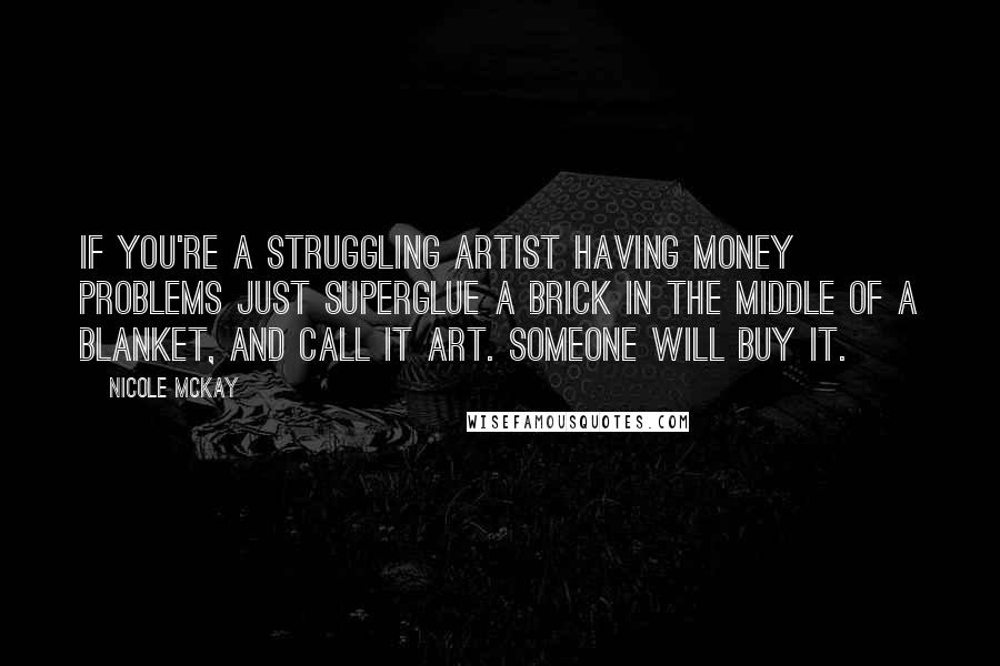 Nicole McKay Quotes: If you're a struggling artist having money problems just superglue a brick in the middle of a blanket, and call it art. Someone will buy it.