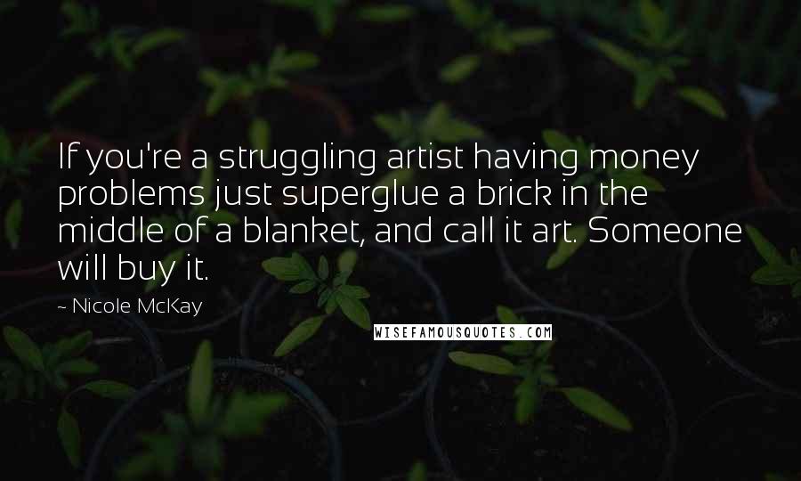 Nicole McKay Quotes: If you're a struggling artist having money problems just superglue a brick in the middle of a blanket, and call it art. Someone will buy it.