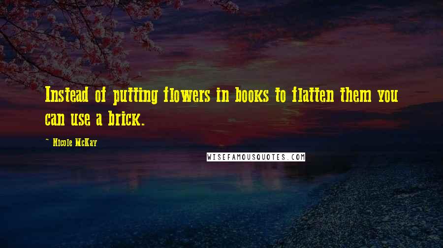 Nicole McKay Quotes: Instead of putting flowers in books to flatten them you can use a brick.