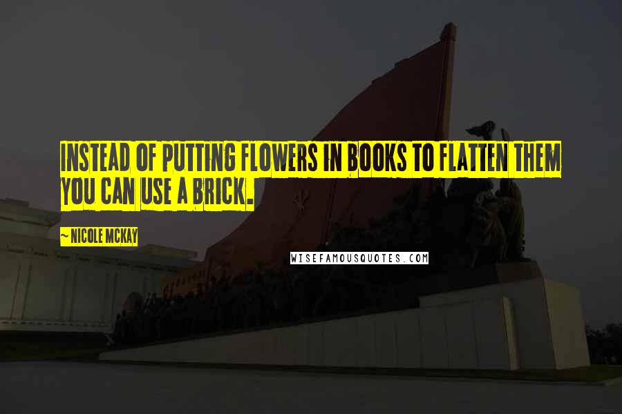 Nicole McKay Quotes: Instead of putting flowers in books to flatten them you can use a brick.