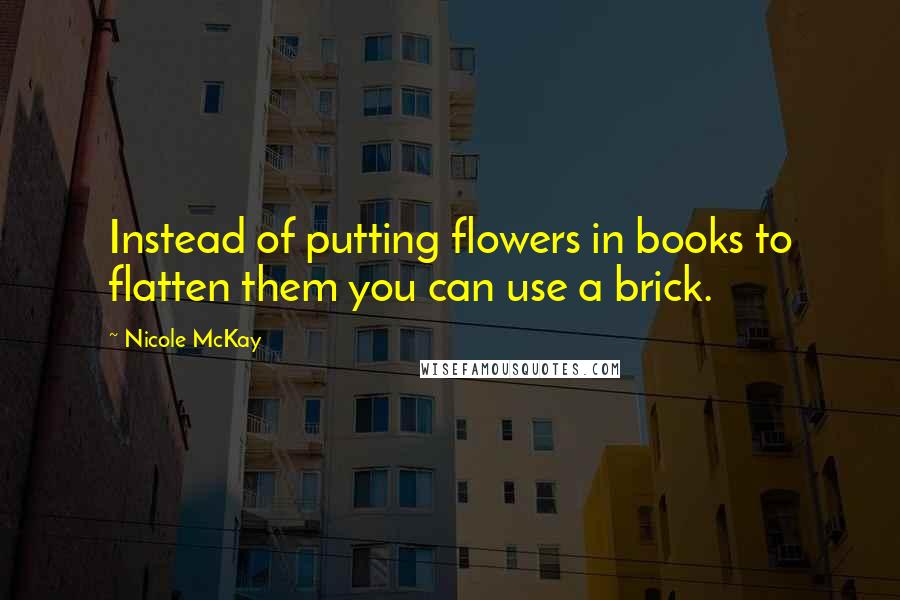 Nicole McKay Quotes: Instead of putting flowers in books to flatten them you can use a brick.