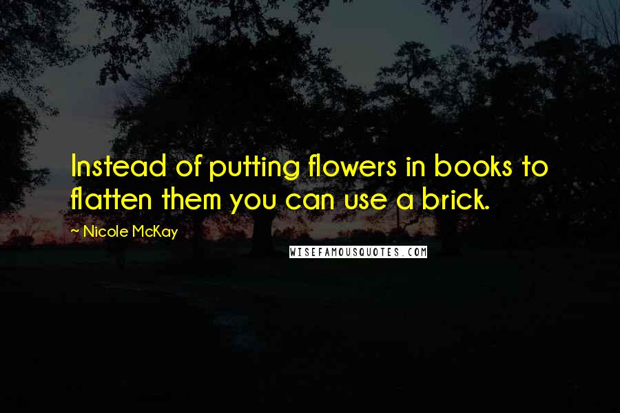 Nicole McKay Quotes: Instead of putting flowers in books to flatten them you can use a brick.