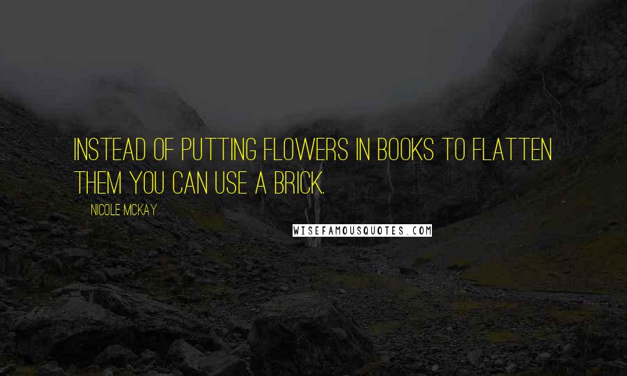 Nicole McKay Quotes: Instead of putting flowers in books to flatten them you can use a brick.