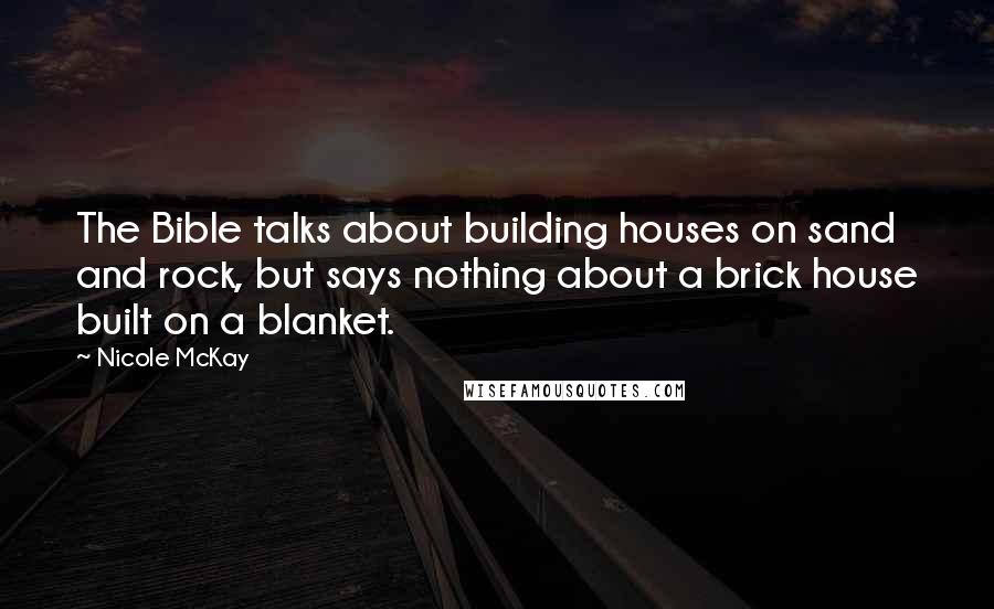 Nicole McKay Quotes: The Bible talks about building houses on sand and rock, but says nothing about a brick house built on a blanket.