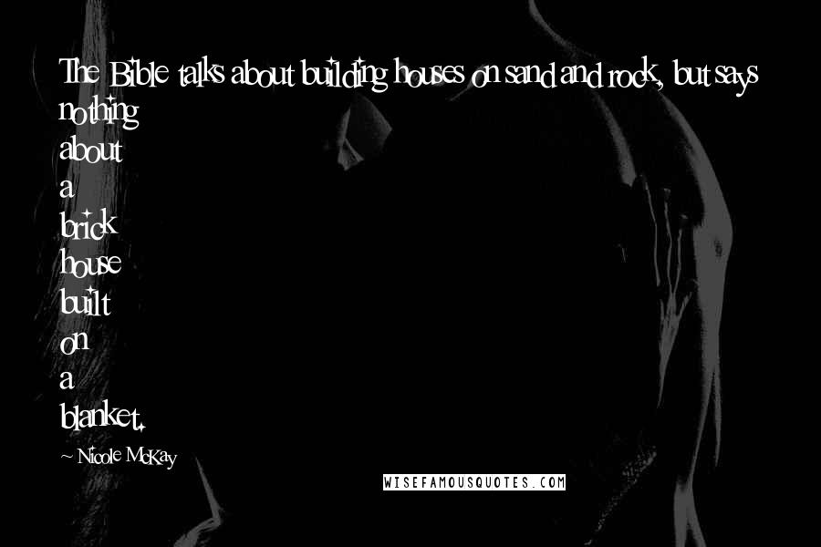 Nicole McKay Quotes: The Bible talks about building houses on sand and rock, but says nothing about a brick house built on a blanket.