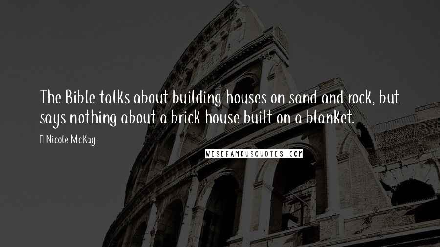 Nicole McKay Quotes: The Bible talks about building houses on sand and rock, but says nothing about a brick house built on a blanket.