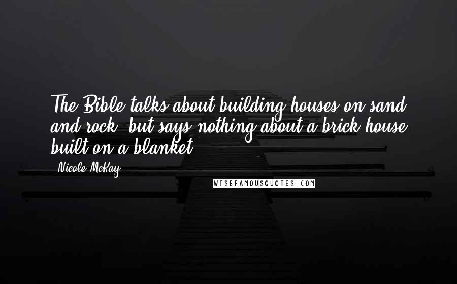 Nicole McKay Quotes: The Bible talks about building houses on sand and rock, but says nothing about a brick house built on a blanket.