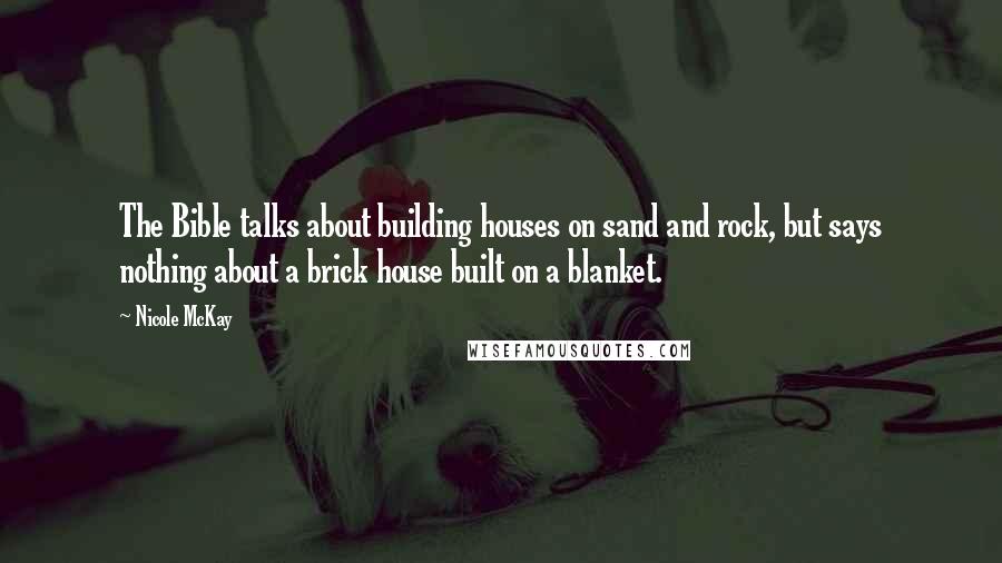 Nicole McKay Quotes: The Bible talks about building houses on sand and rock, but says nothing about a brick house built on a blanket.