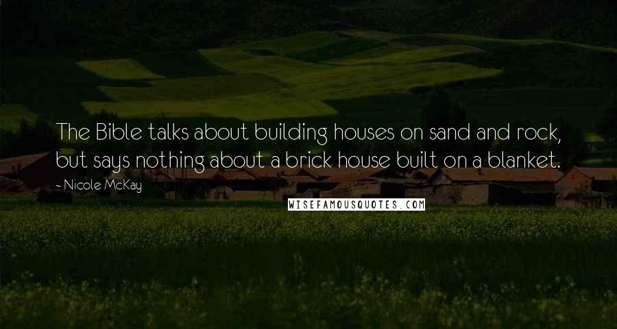 Nicole McKay Quotes: The Bible talks about building houses on sand and rock, but says nothing about a brick house built on a blanket.