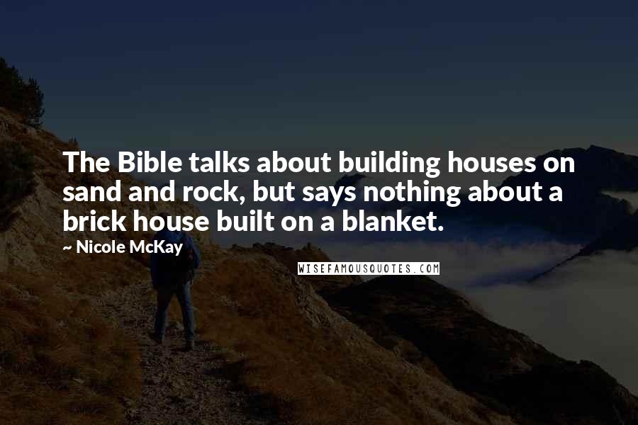 Nicole McKay Quotes: The Bible talks about building houses on sand and rock, but says nothing about a brick house built on a blanket.