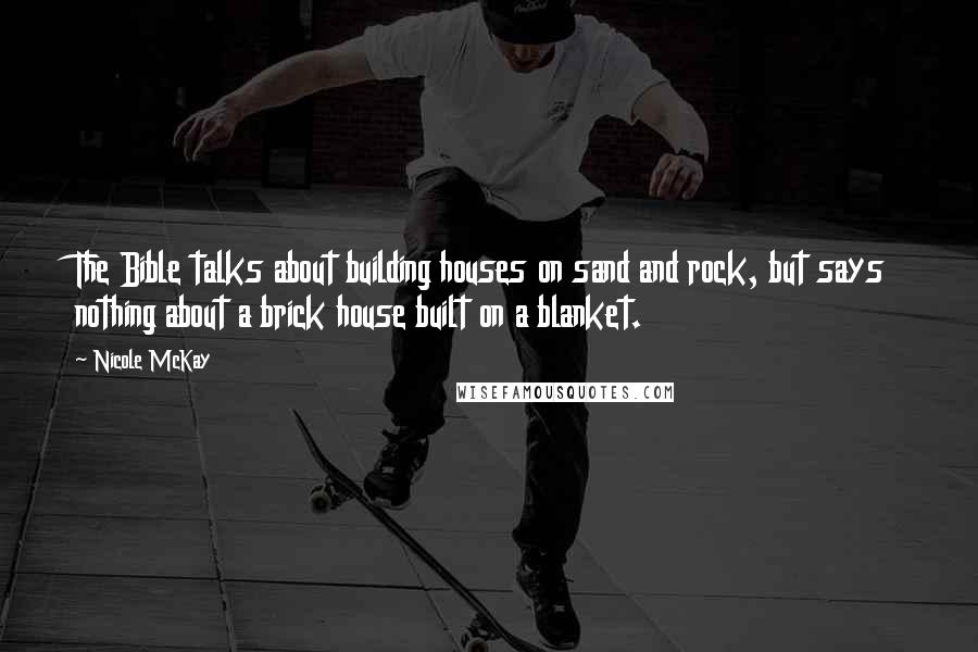 Nicole McKay Quotes: The Bible talks about building houses on sand and rock, but says nothing about a brick house built on a blanket.