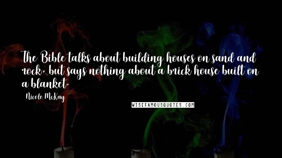 Nicole McKay Quotes: The Bible talks about building houses on sand and rock, but says nothing about a brick house built on a blanket.