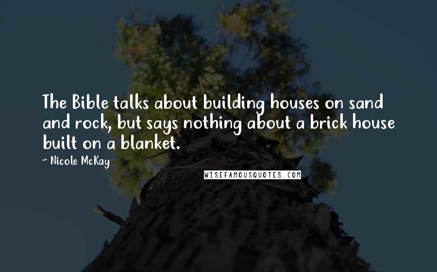 Nicole McKay Quotes: The Bible talks about building houses on sand and rock, but says nothing about a brick house built on a blanket.