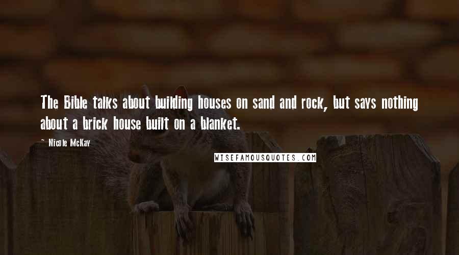 Nicole McKay Quotes: The Bible talks about building houses on sand and rock, but says nothing about a brick house built on a blanket.