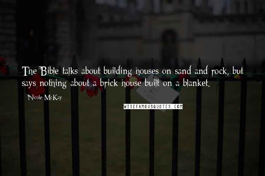 Nicole McKay Quotes: The Bible talks about building houses on sand and rock, but says nothing about a brick house built on a blanket.