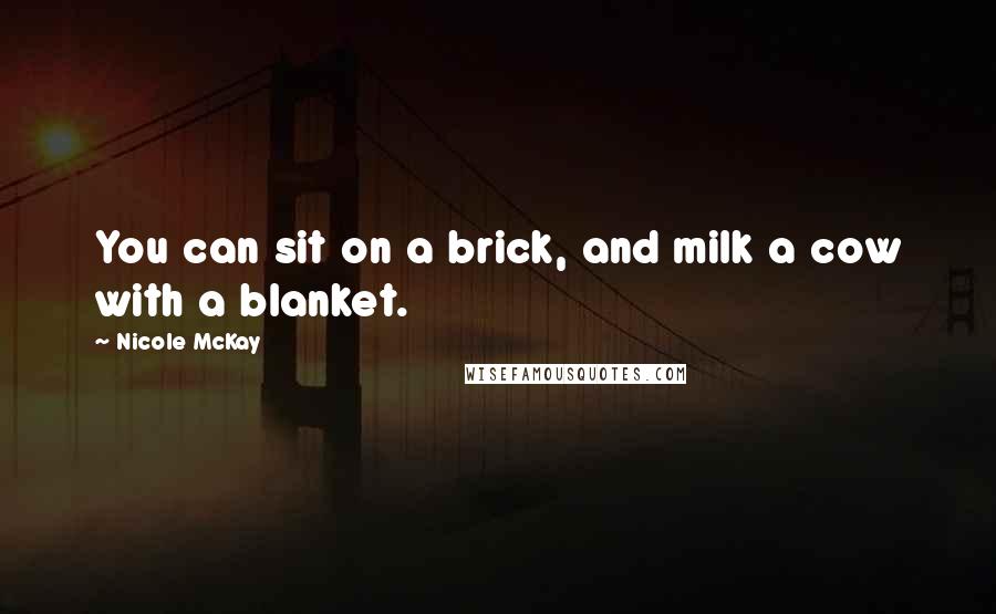 Nicole McKay Quotes: You can sit on a brick, and milk a cow with a blanket.