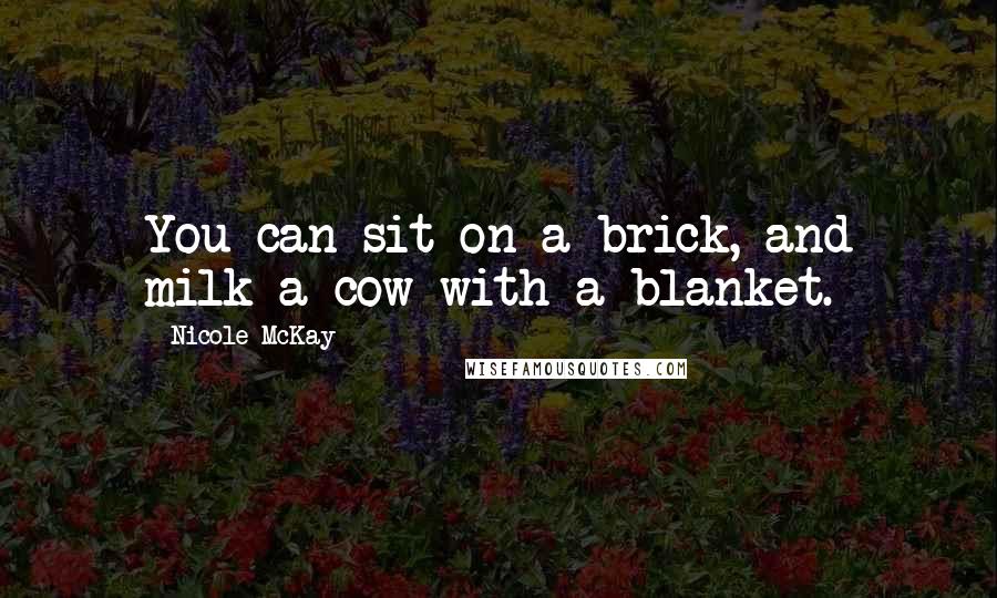 Nicole McKay Quotes: You can sit on a brick, and milk a cow with a blanket.