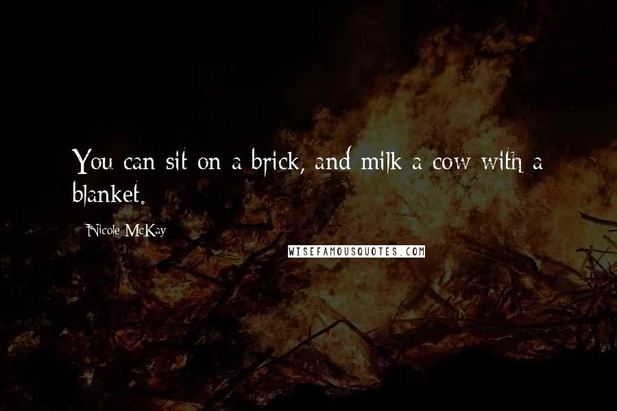 Nicole McKay Quotes: You can sit on a brick, and milk a cow with a blanket.