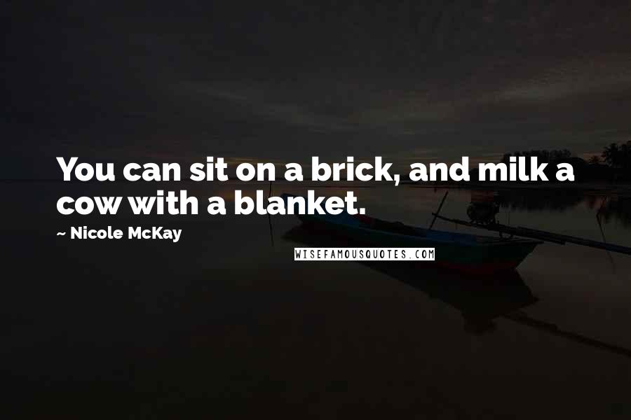 Nicole McKay Quotes: You can sit on a brick, and milk a cow with a blanket.