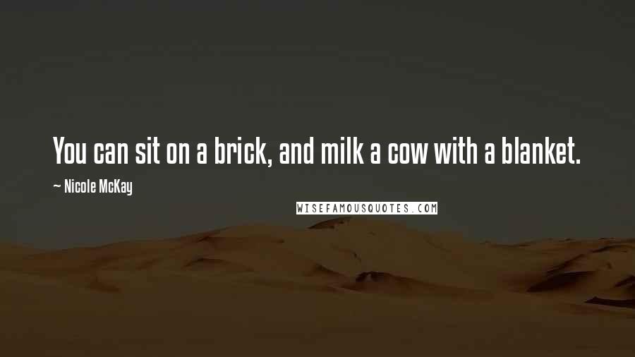 Nicole McKay Quotes: You can sit on a brick, and milk a cow with a blanket.