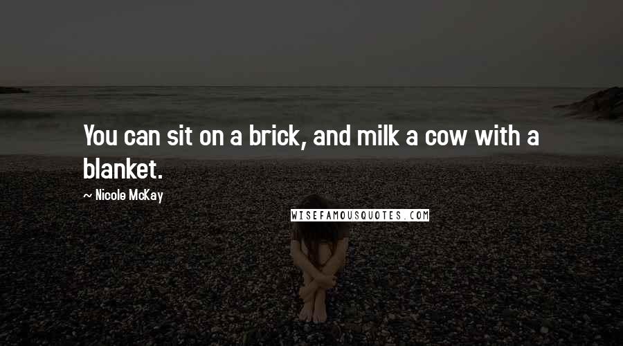 Nicole McKay Quotes: You can sit on a brick, and milk a cow with a blanket.