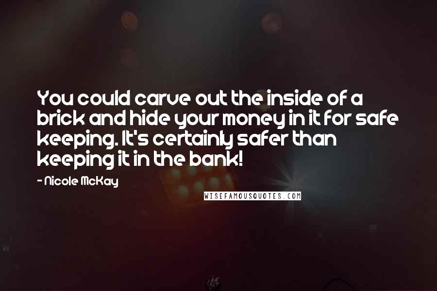 Nicole McKay Quotes: You could carve out the inside of a brick and hide your money in it for safe keeping. It's certainly safer than keeping it in the bank!