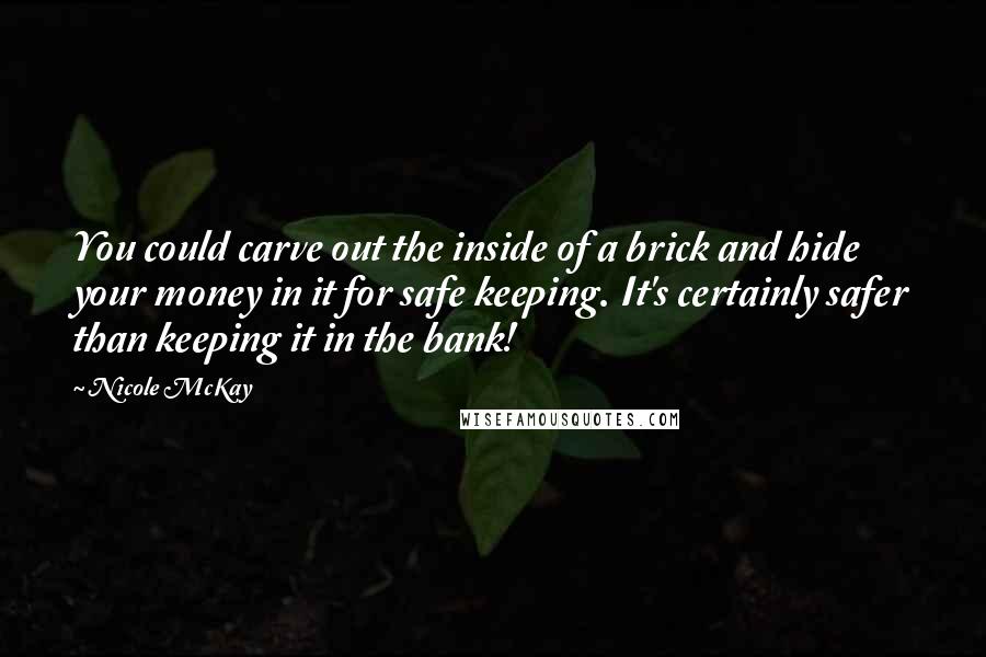 Nicole McKay Quotes: You could carve out the inside of a brick and hide your money in it for safe keeping. It's certainly safer than keeping it in the bank!