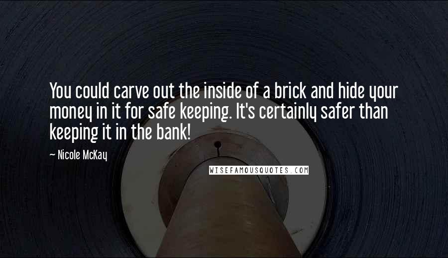 Nicole McKay Quotes: You could carve out the inside of a brick and hide your money in it for safe keeping. It's certainly safer than keeping it in the bank!