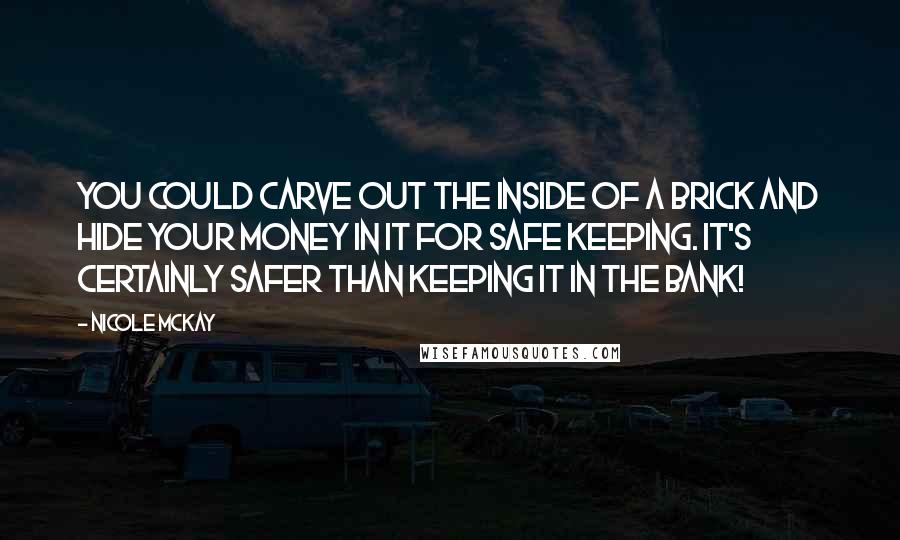 Nicole McKay Quotes: You could carve out the inside of a brick and hide your money in it for safe keeping. It's certainly safer than keeping it in the bank!