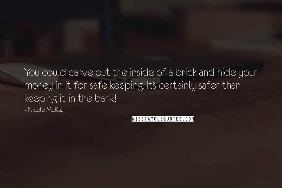 Nicole McKay Quotes: You could carve out the inside of a brick and hide your money in it for safe keeping. It's certainly safer than keeping it in the bank!