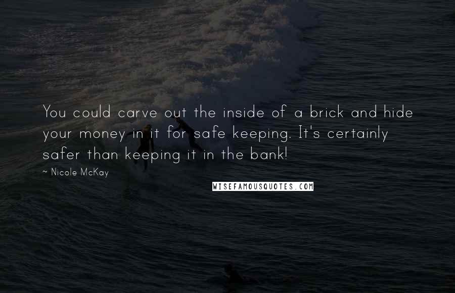 Nicole McKay Quotes: You could carve out the inside of a brick and hide your money in it for safe keeping. It's certainly safer than keeping it in the bank!