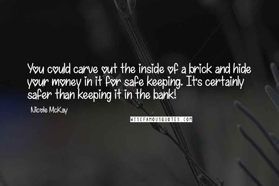 Nicole McKay Quotes: You could carve out the inside of a brick and hide your money in it for safe keeping. It's certainly safer than keeping it in the bank!