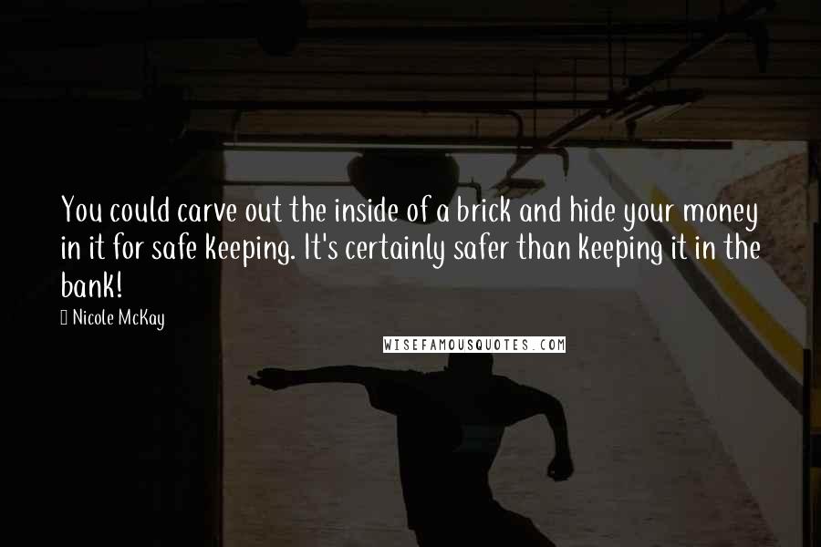 Nicole McKay Quotes: You could carve out the inside of a brick and hide your money in it for safe keeping. It's certainly safer than keeping it in the bank!