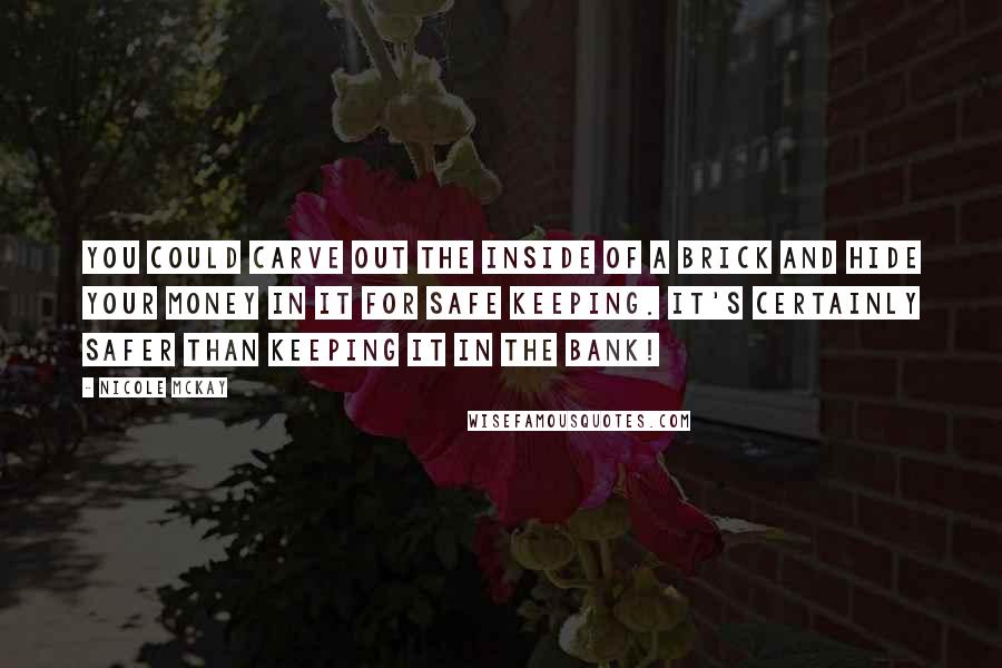 Nicole McKay Quotes: You could carve out the inside of a brick and hide your money in it for safe keeping. It's certainly safer than keeping it in the bank!