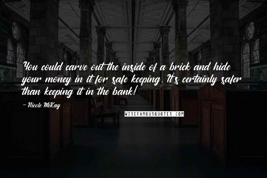 Nicole McKay Quotes: You could carve out the inside of a brick and hide your money in it for safe keeping. It's certainly safer than keeping it in the bank!