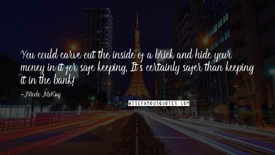 Nicole McKay Quotes: You could carve out the inside of a brick and hide your money in it for safe keeping. It's certainly safer than keeping it in the bank!