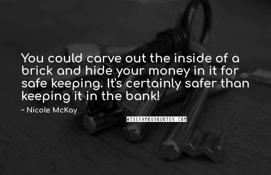 Nicole McKay Quotes: You could carve out the inside of a brick and hide your money in it for safe keeping. It's certainly safer than keeping it in the bank!