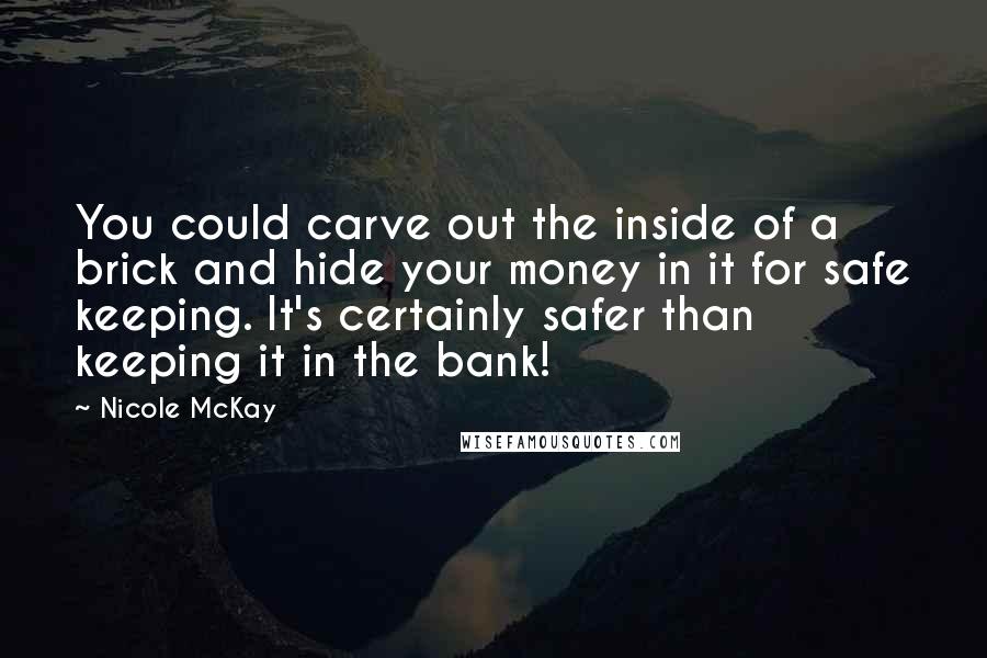 Nicole McKay Quotes: You could carve out the inside of a brick and hide your money in it for safe keeping. It's certainly safer than keeping it in the bank!