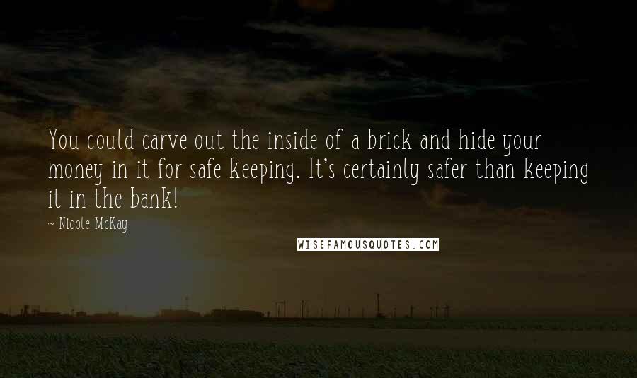 Nicole McKay Quotes: You could carve out the inside of a brick and hide your money in it for safe keeping. It's certainly safer than keeping it in the bank!