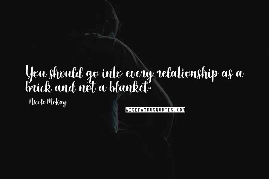 Nicole McKay Quotes: You should go into every relationship as a brick and not a blanket.