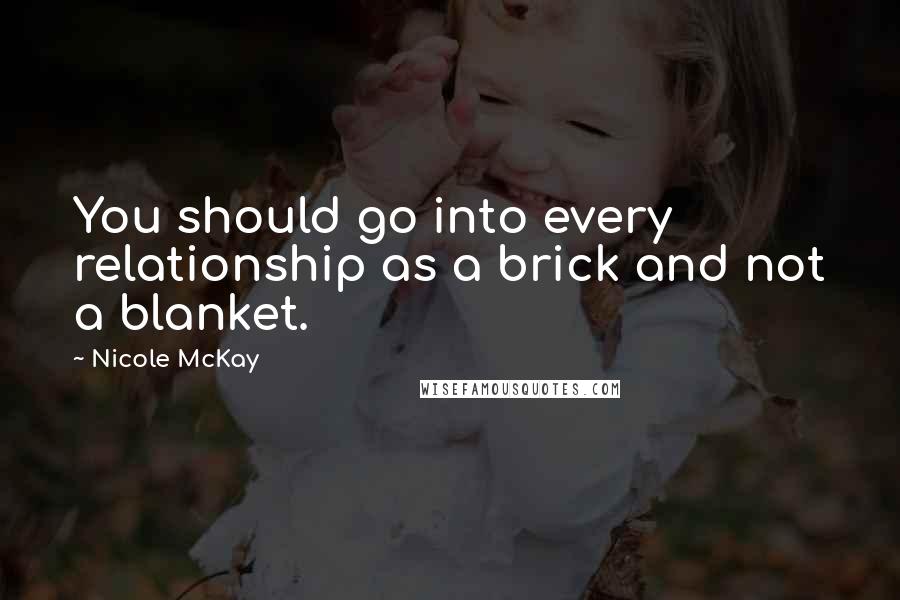 Nicole McKay Quotes: You should go into every relationship as a brick and not a blanket.