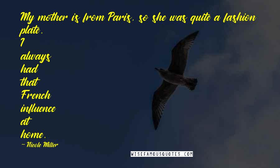 Nicole Miller Quotes: My mother is from Paris, so she was quite a fashion plate. I always had that French influence at home.
