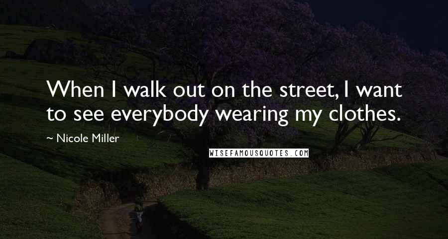 Nicole Miller Quotes: When I walk out on the street, I want to see everybody wearing my clothes.