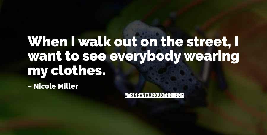 Nicole Miller Quotes: When I walk out on the street, I want to see everybody wearing my clothes.