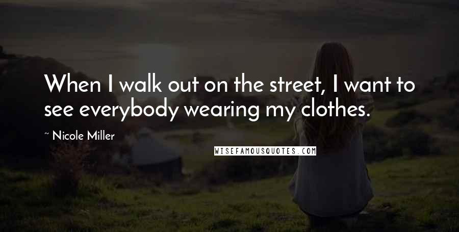 Nicole Miller Quotes: When I walk out on the street, I want to see everybody wearing my clothes.