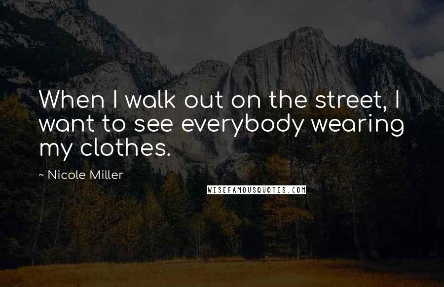 Nicole Miller Quotes: When I walk out on the street, I want to see everybody wearing my clothes.