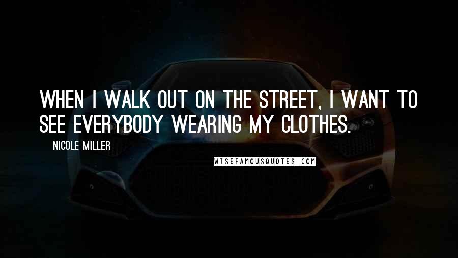 Nicole Miller Quotes: When I walk out on the street, I want to see everybody wearing my clothes.